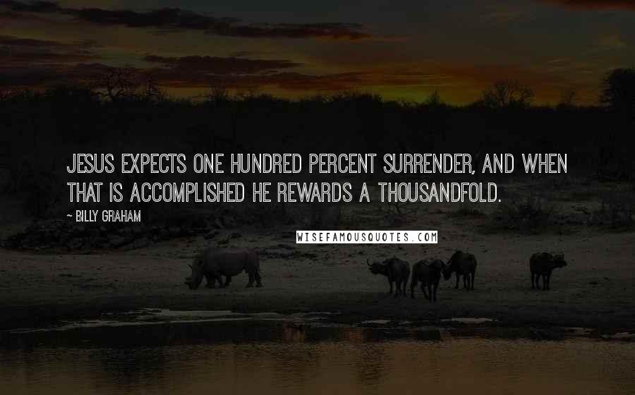 Billy Graham Quotes: Jesus expects one hundred percent surrender, and when that is accomplished He rewards a thousandfold.