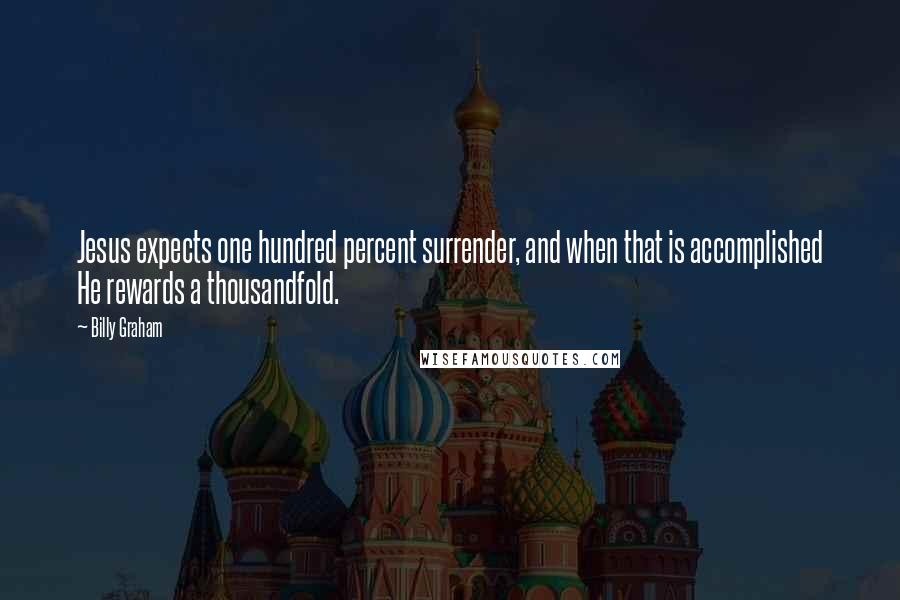 Billy Graham Quotes: Jesus expects one hundred percent surrender, and when that is accomplished He rewards a thousandfold.