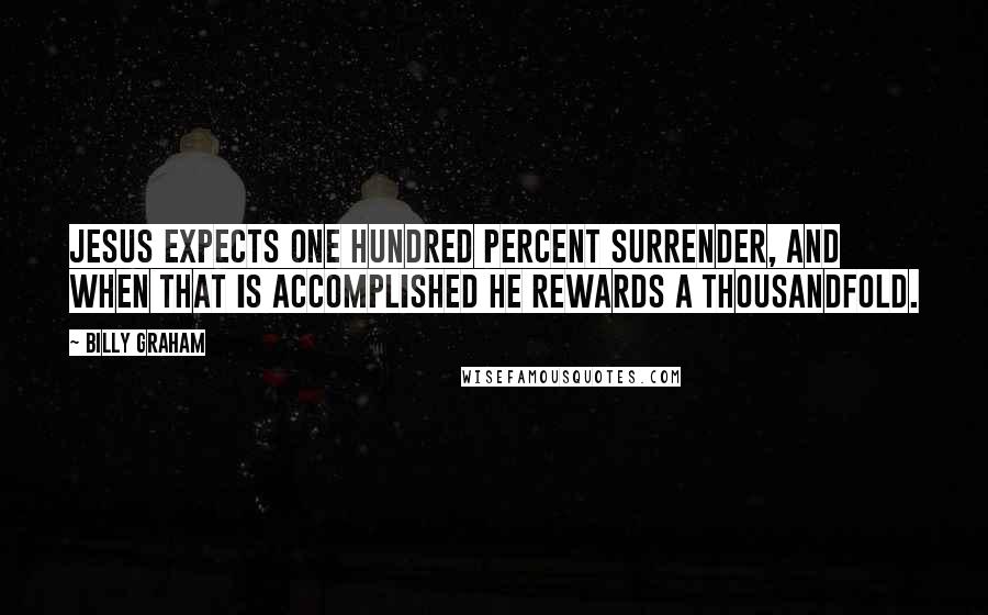 Billy Graham Quotes: Jesus expects one hundred percent surrender, and when that is accomplished He rewards a thousandfold.