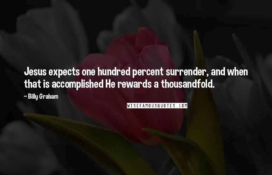 Billy Graham Quotes: Jesus expects one hundred percent surrender, and when that is accomplished He rewards a thousandfold.