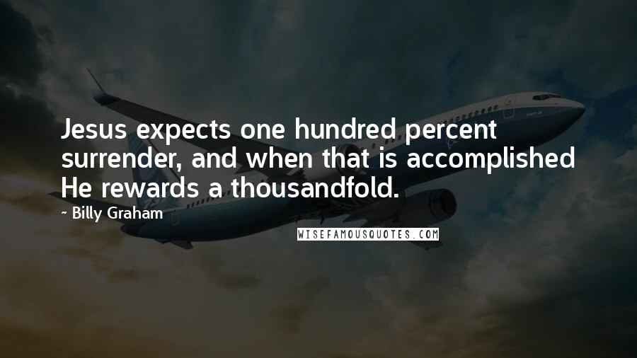 Billy Graham Quotes: Jesus expects one hundred percent surrender, and when that is accomplished He rewards a thousandfold.