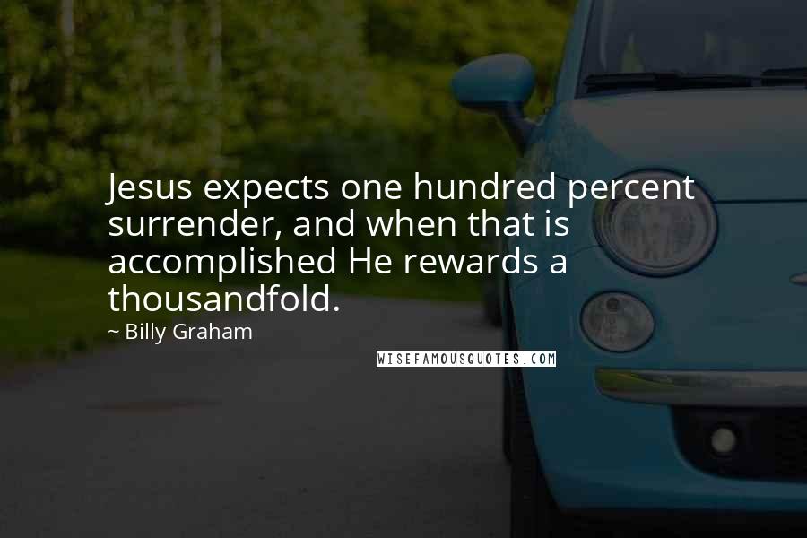 Billy Graham Quotes: Jesus expects one hundred percent surrender, and when that is accomplished He rewards a thousandfold.