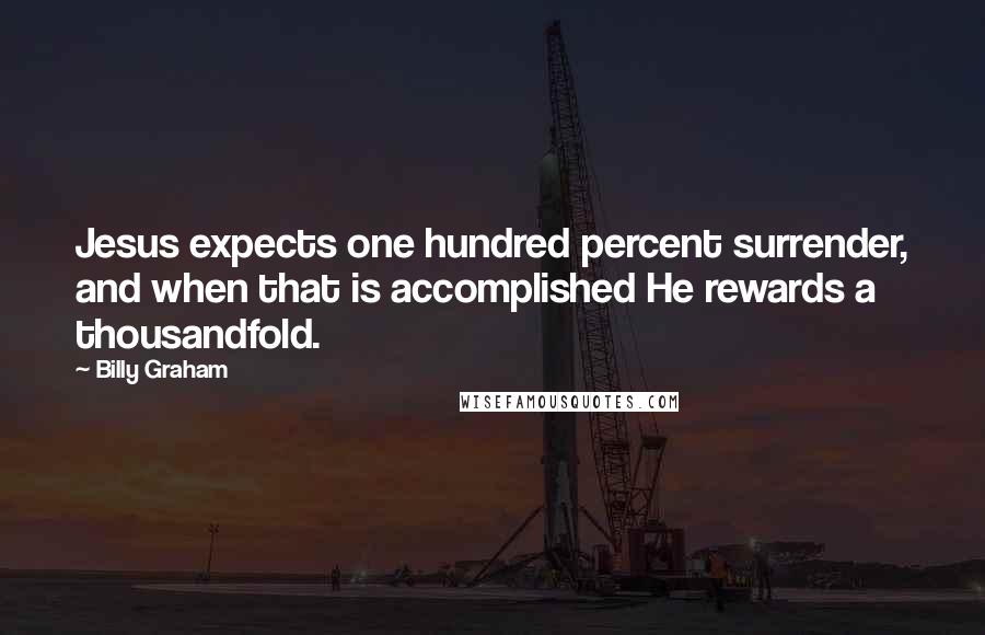 Billy Graham Quotes: Jesus expects one hundred percent surrender, and when that is accomplished He rewards a thousandfold.