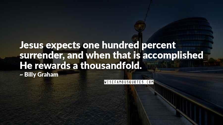 Billy Graham Quotes: Jesus expects one hundred percent surrender, and when that is accomplished He rewards a thousandfold.