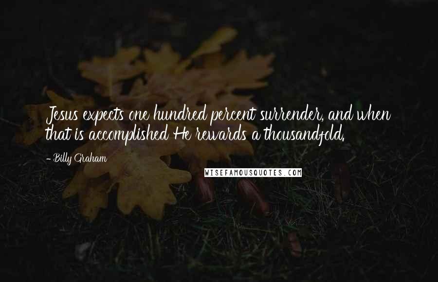 Billy Graham Quotes: Jesus expects one hundred percent surrender, and when that is accomplished He rewards a thousandfold.