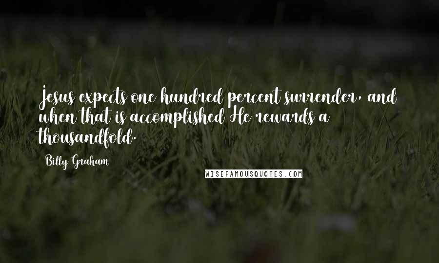 Billy Graham Quotes: Jesus expects one hundred percent surrender, and when that is accomplished He rewards a thousandfold.