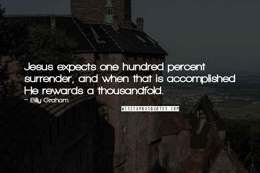 Billy Graham Quotes: Jesus expects one hundred percent surrender, and when that is accomplished He rewards a thousandfold.