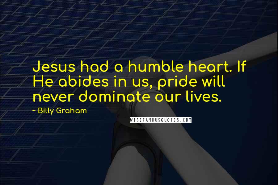 Billy Graham Quotes: Jesus had a humble heart. If He abides in us, pride will never dominate our lives.