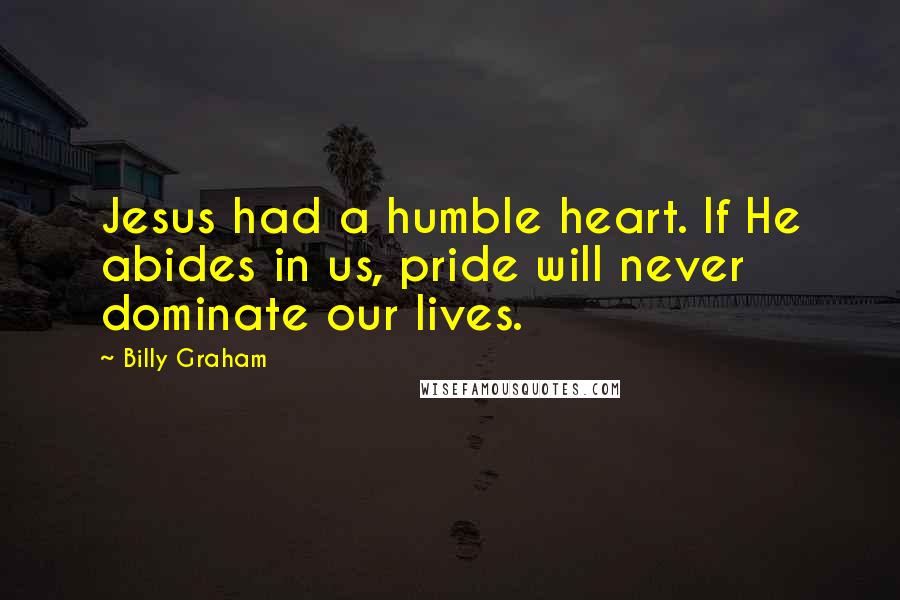Billy Graham Quotes: Jesus had a humble heart. If He abides in us, pride will never dominate our lives.