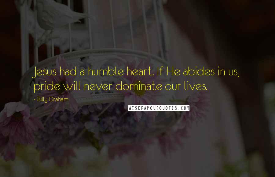 Billy Graham Quotes: Jesus had a humble heart. If He abides in us, pride will never dominate our lives.