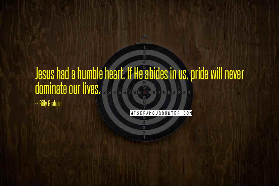 Billy Graham Quotes: Jesus had a humble heart. If He abides in us, pride will never dominate our lives.