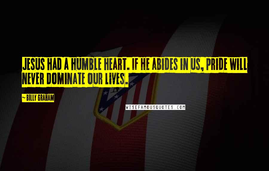 Billy Graham Quotes: Jesus had a humble heart. If He abides in us, pride will never dominate our lives.