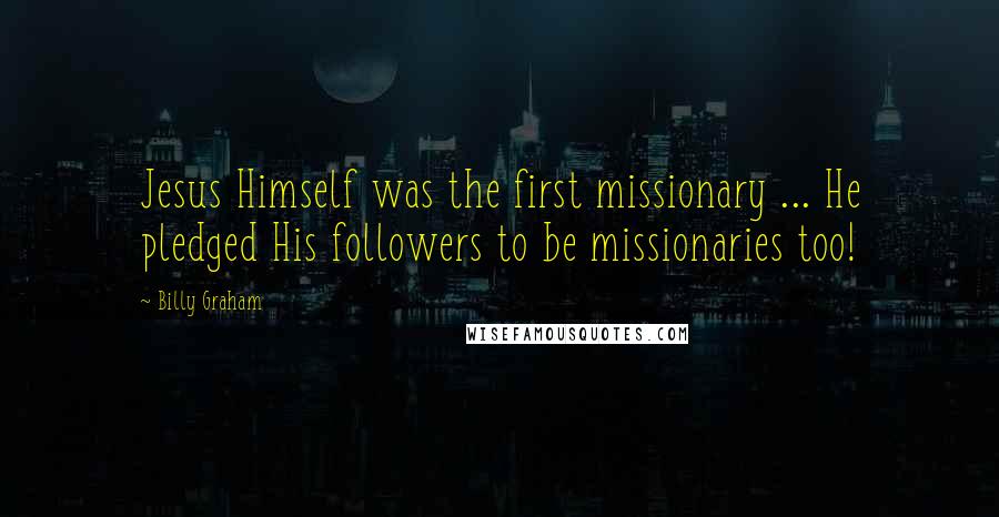 Billy Graham Quotes: Jesus Himself was the first missionary ... He pledged His followers to be missionaries too!