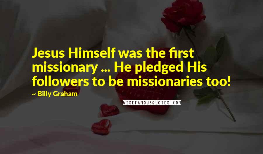 Billy Graham Quotes: Jesus Himself was the first missionary ... He pledged His followers to be missionaries too!