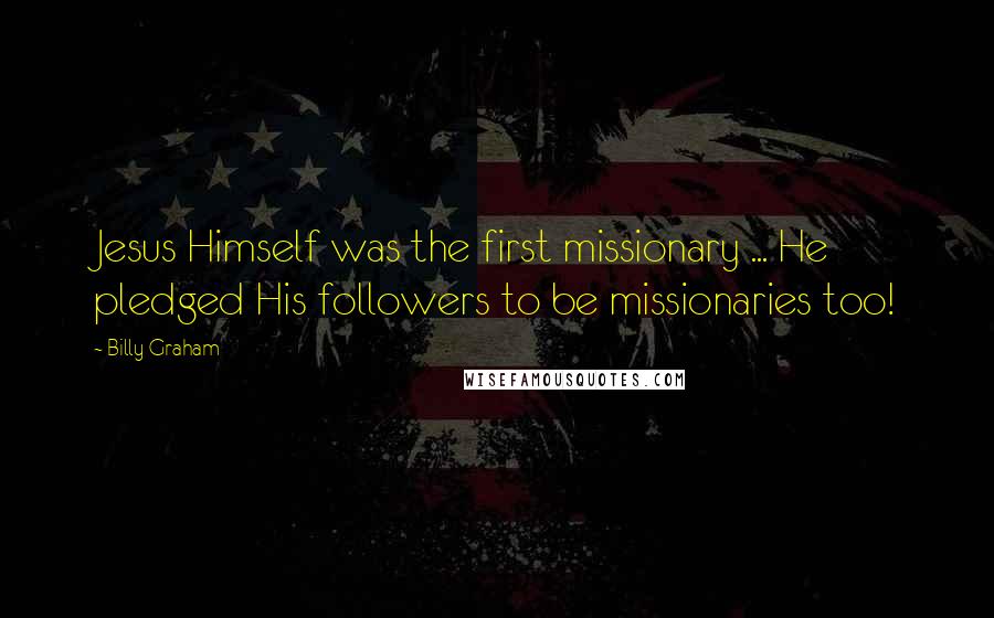 Billy Graham Quotes: Jesus Himself was the first missionary ... He pledged His followers to be missionaries too!