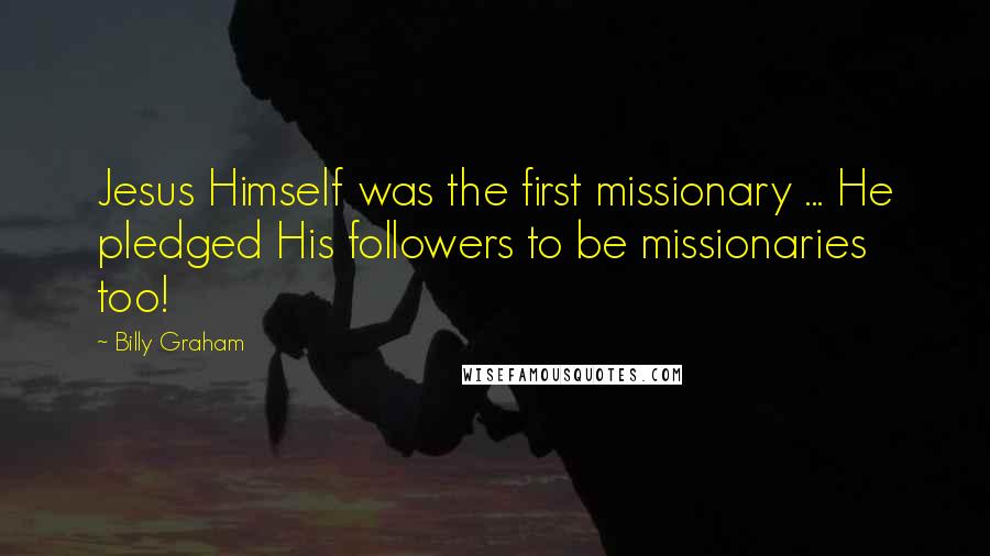 Billy Graham Quotes: Jesus Himself was the first missionary ... He pledged His followers to be missionaries too!