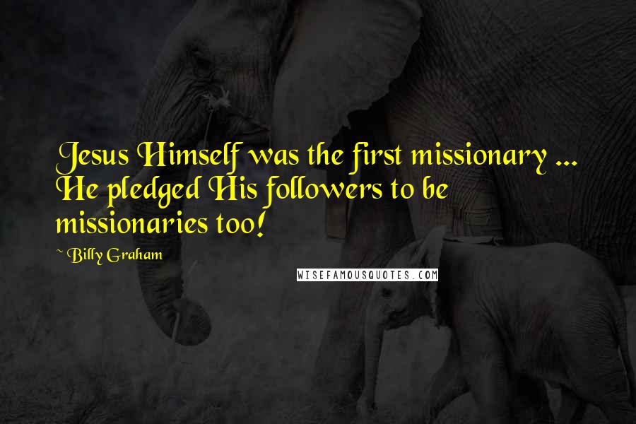 Billy Graham Quotes: Jesus Himself was the first missionary ... He pledged His followers to be missionaries too!