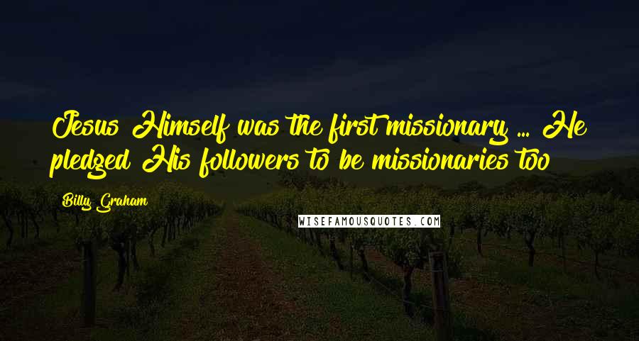 Billy Graham Quotes: Jesus Himself was the first missionary ... He pledged His followers to be missionaries too!