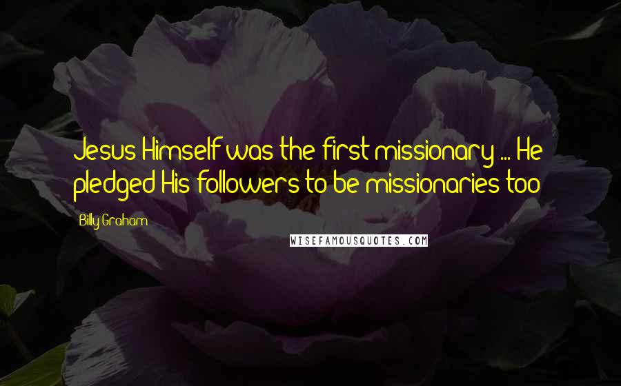 Billy Graham Quotes: Jesus Himself was the first missionary ... He pledged His followers to be missionaries too!