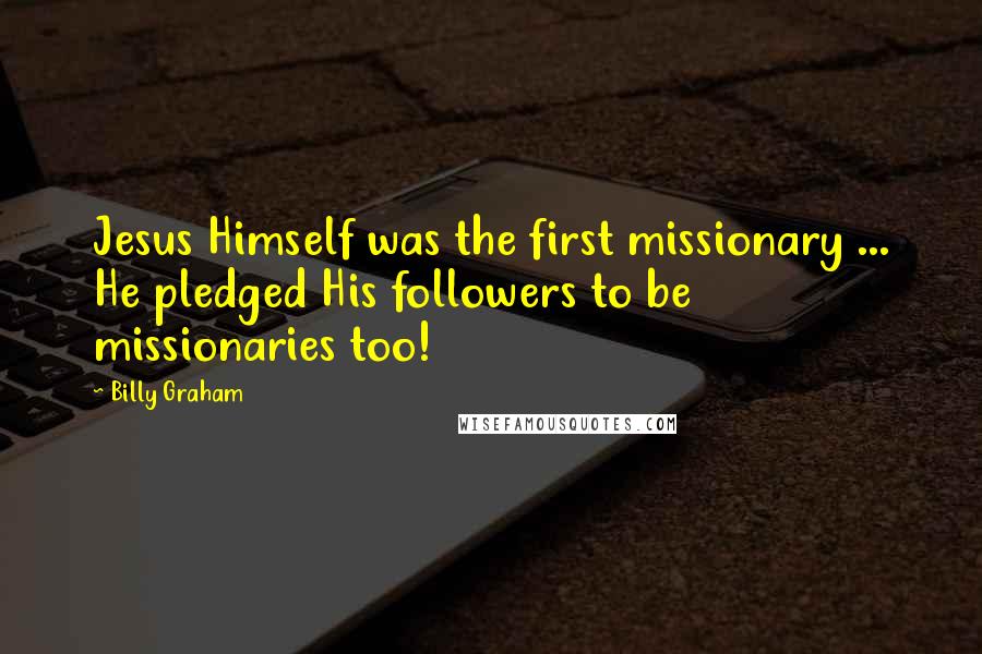 Billy Graham Quotes: Jesus Himself was the first missionary ... He pledged His followers to be missionaries too!