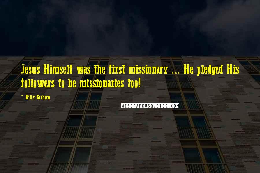 Billy Graham Quotes: Jesus Himself was the first missionary ... He pledged His followers to be missionaries too!