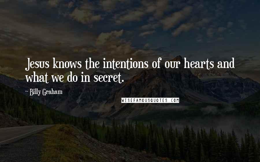 Billy Graham Quotes: Jesus knows the intentions of our hearts and what we do in secret.