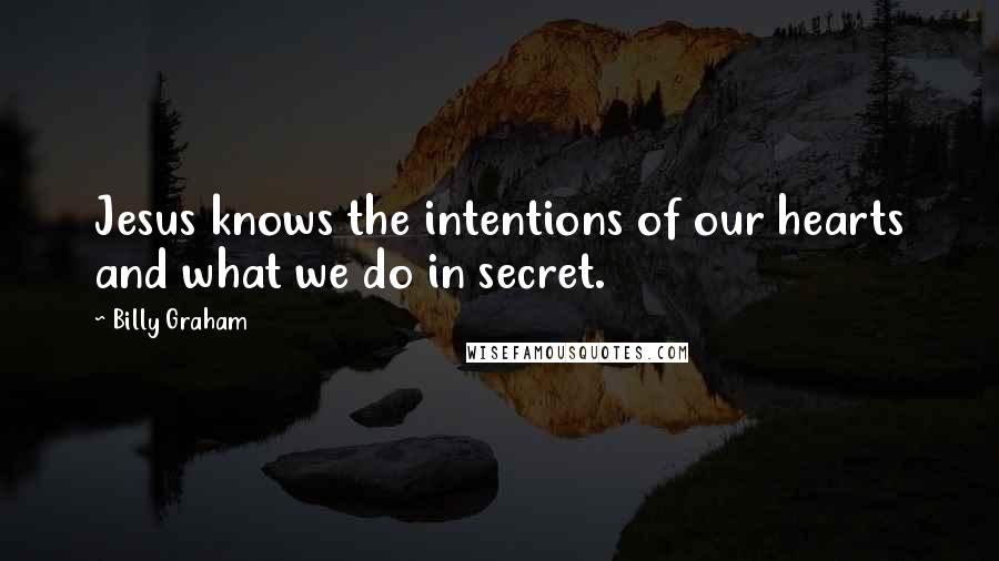 Billy Graham Quotes: Jesus knows the intentions of our hearts and what we do in secret.