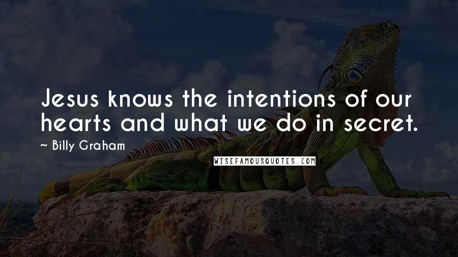 Billy Graham Quotes: Jesus knows the intentions of our hearts and what we do in secret.