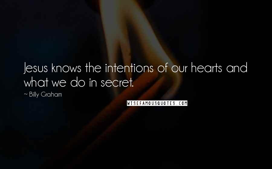 Billy Graham Quotes: Jesus knows the intentions of our hearts and what we do in secret.