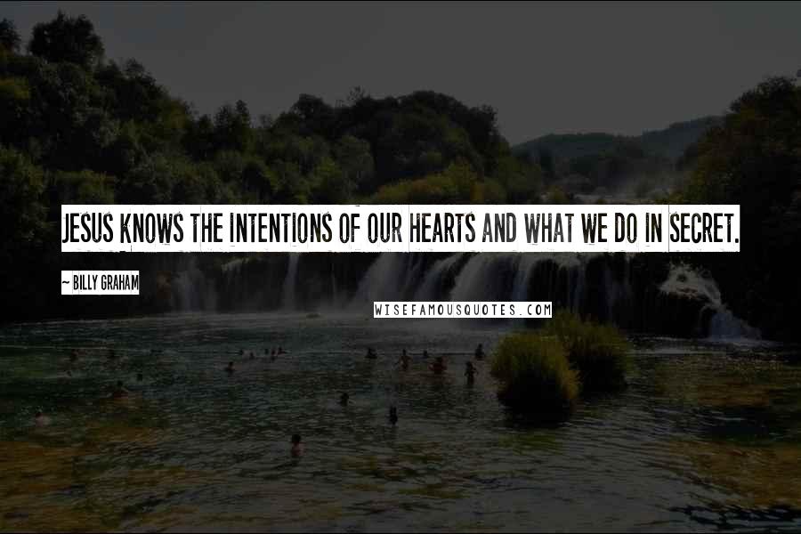 Billy Graham Quotes: Jesus knows the intentions of our hearts and what we do in secret.