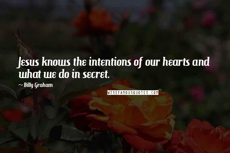 Billy Graham Quotes: Jesus knows the intentions of our hearts and what we do in secret.