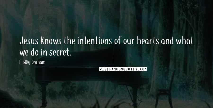 Billy Graham Quotes: Jesus knows the intentions of our hearts and what we do in secret.