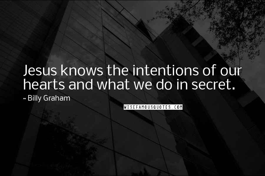 Billy Graham Quotes: Jesus knows the intentions of our hearts and what we do in secret.