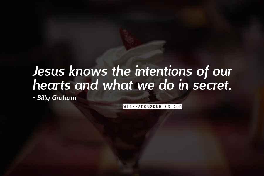 Billy Graham Quotes: Jesus knows the intentions of our hearts and what we do in secret.