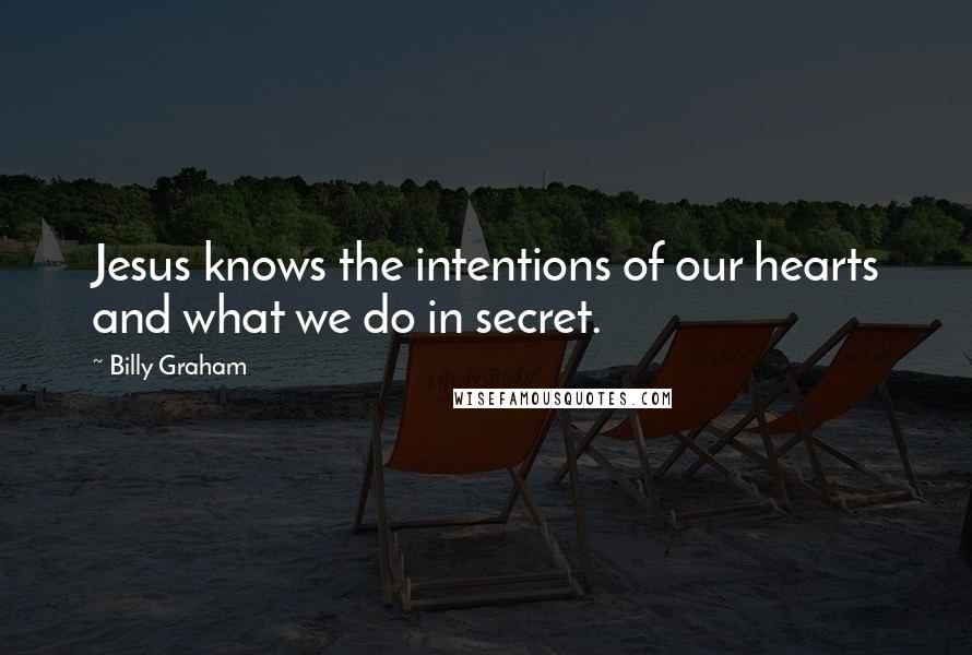 Billy Graham Quotes: Jesus knows the intentions of our hearts and what we do in secret.