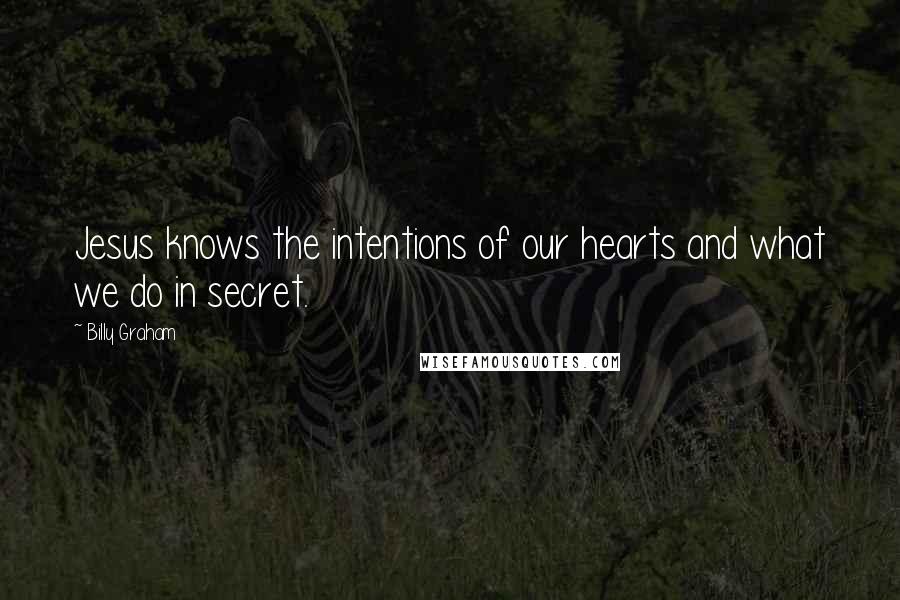 Billy Graham Quotes: Jesus knows the intentions of our hearts and what we do in secret.