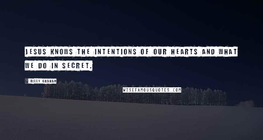 Billy Graham Quotes: Jesus knows the intentions of our hearts and what we do in secret.