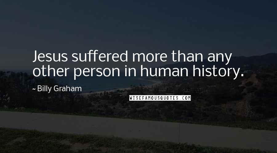 Billy Graham Quotes: Jesus suffered more than any other person in human history.