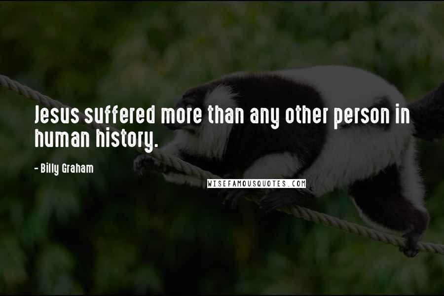 Billy Graham Quotes: Jesus suffered more than any other person in human history.