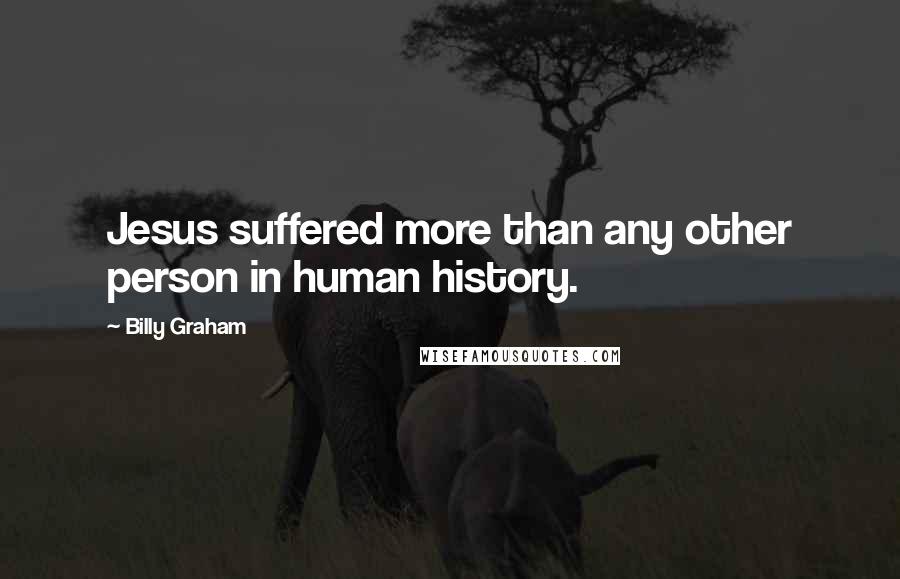 Billy Graham Quotes: Jesus suffered more than any other person in human history.