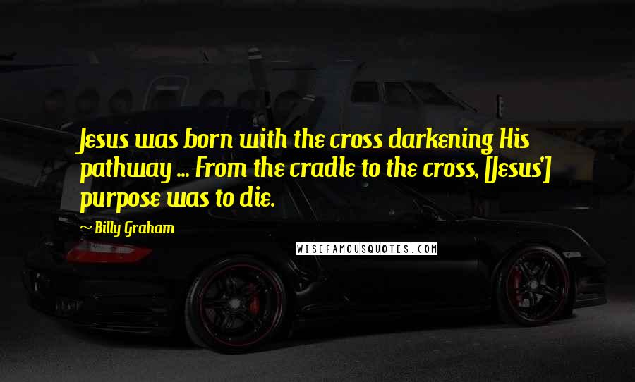 Billy Graham Quotes: Jesus was born with the cross darkening His pathway ... From the cradle to the cross, [Jesus'] purpose was to die.