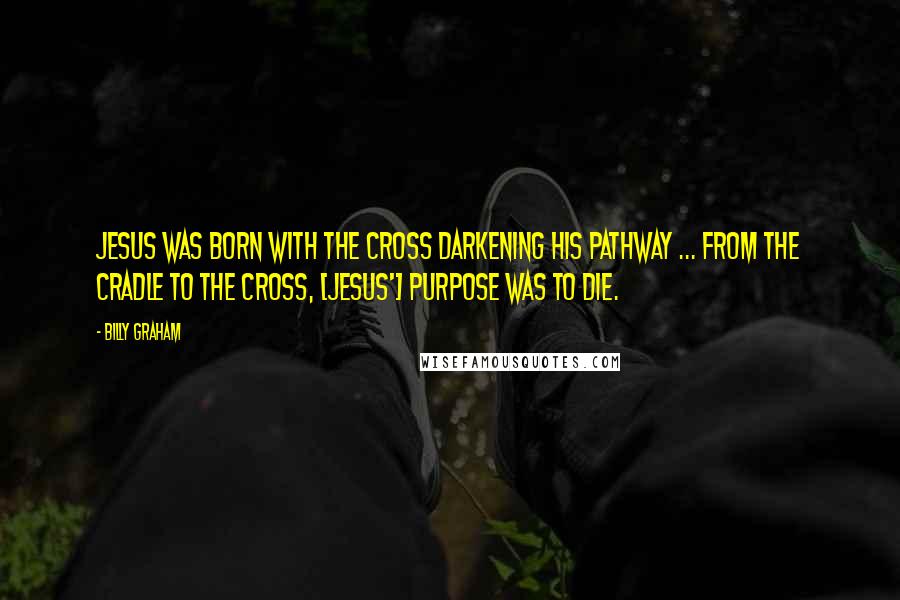 Billy Graham Quotes: Jesus was born with the cross darkening His pathway ... From the cradle to the cross, [Jesus'] purpose was to die.