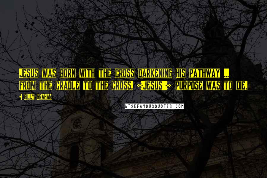 Billy Graham Quotes: Jesus was born with the cross darkening His pathway ... From the cradle to the cross, [Jesus'] purpose was to die.