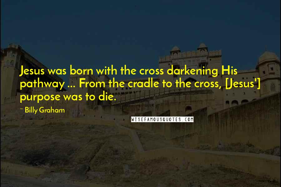 Billy Graham Quotes: Jesus was born with the cross darkening His pathway ... From the cradle to the cross, [Jesus'] purpose was to die.