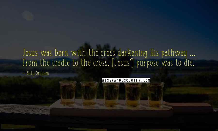 Billy Graham Quotes: Jesus was born with the cross darkening His pathway ... From the cradle to the cross, [Jesus'] purpose was to die.