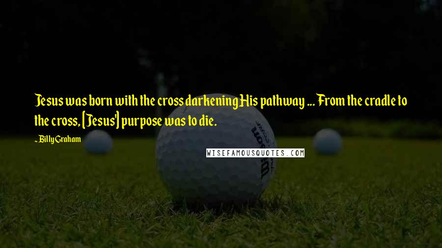 Billy Graham Quotes: Jesus was born with the cross darkening His pathway ... From the cradle to the cross, [Jesus'] purpose was to die.