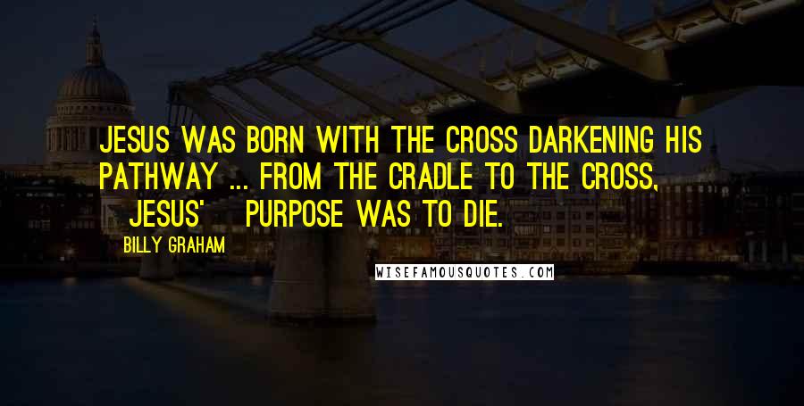 Billy Graham Quotes: Jesus was born with the cross darkening His pathway ... From the cradle to the cross, [Jesus'] purpose was to die.