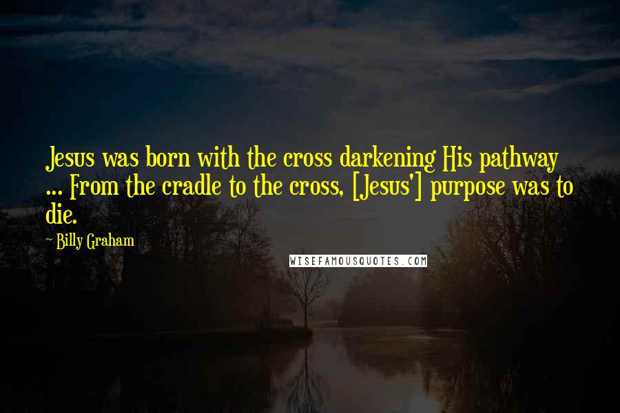 Billy Graham Quotes: Jesus was born with the cross darkening His pathway ... From the cradle to the cross, [Jesus'] purpose was to die.