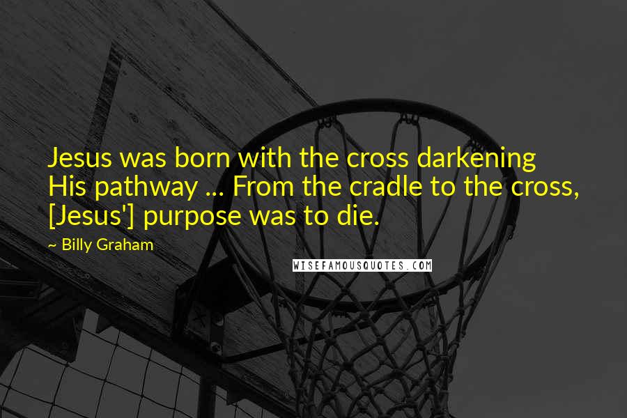 Billy Graham Quotes: Jesus was born with the cross darkening His pathway ... From the cradle to the cross, [Jesus'] purpose was to die.