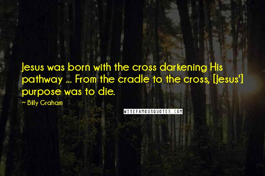 Billy Graham Quotes: Jesus was born with the cross darkening His pathway ... From the cradle to the cross, [Jesus'] purpose was to die.